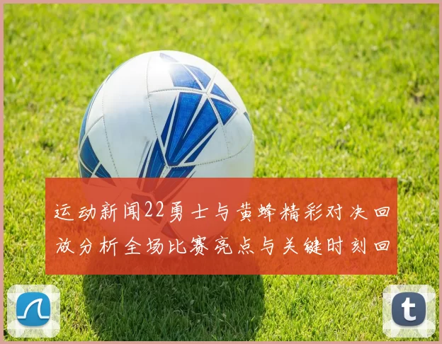 运动新闻22勇士与黄蜂精彩对决回放分析全场比赛亮点与关键时刻回顾