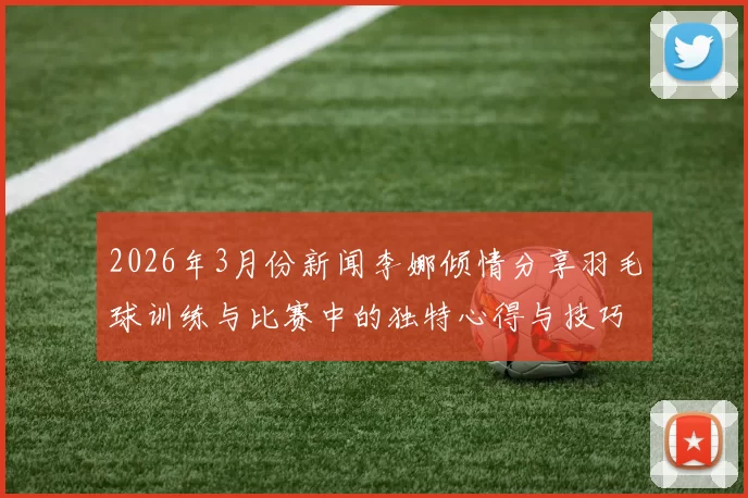 2026年3月份新闻李娜倾情分享羽毛球训练与比赛中的独特心得与技巧解析