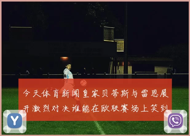 今天体育新闻皇家贝蒂斯与雷恩展开激烈对决谁能在欧联赛场上笑到最后