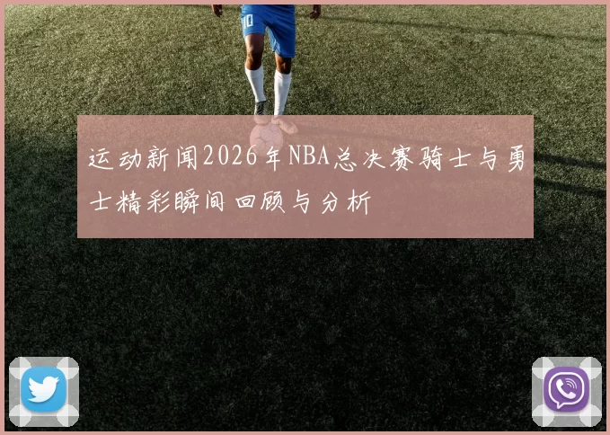 运动新闻2026年NBA总决赛骑士与勇士精彩瞬间回顾与分析