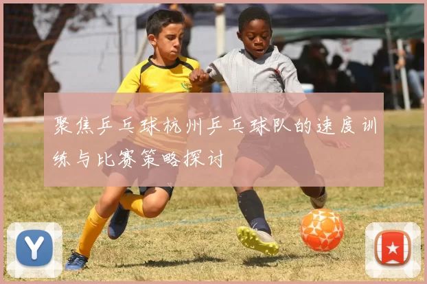 聚焦乒乓球杭州乒乓球队的速度训练与比赛策略探讨