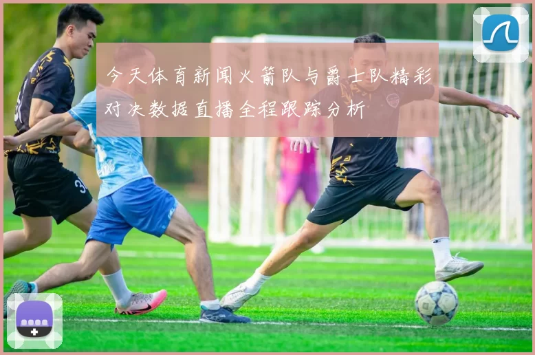 今天体育新闻火箭队与爵士队精彩对决数据直播全程跟踪分析